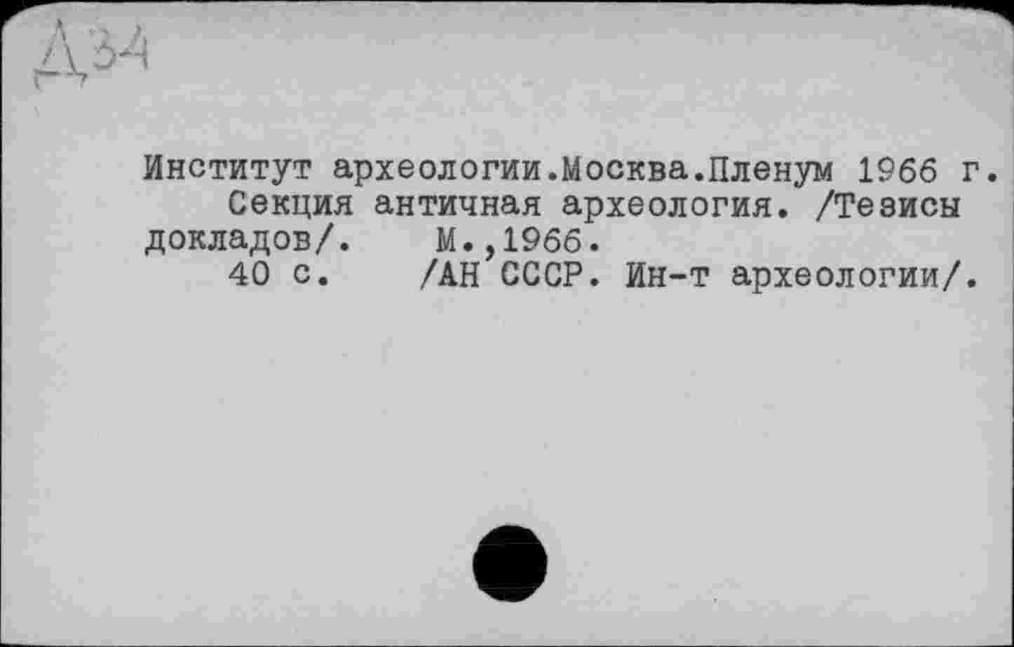 ﻿Институт археологии.Москва.Пленум 1966 г.
Секция античная археология. /Тезисы докладов/. М.,1966.
40 с. /АН СССР. Ин-т археологии/.